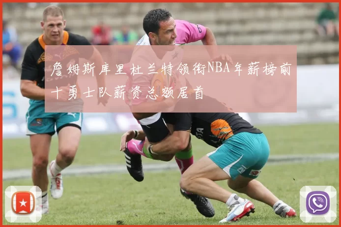 詹姆斯库里杜兰特领衔NBA年薪榜前十勇士队薪资总额居首