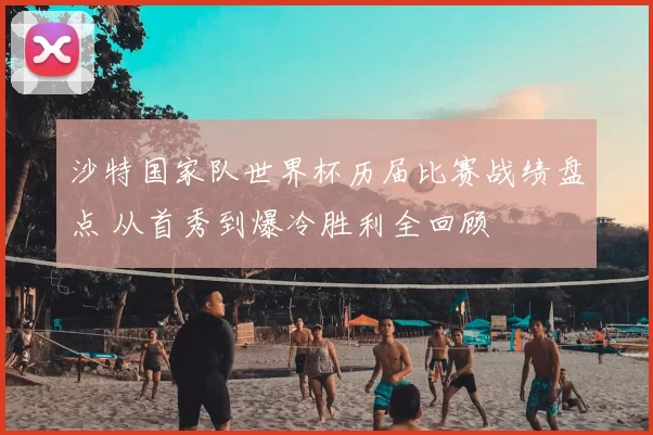 沙特国家队世界杯历届比赛战绩盘点 从首秀到爆冷胜利全回顾