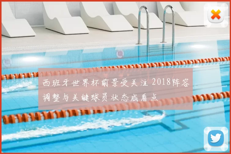 西班牙世界杯前景受关注 2018阵容调整与关键球员状态成看点