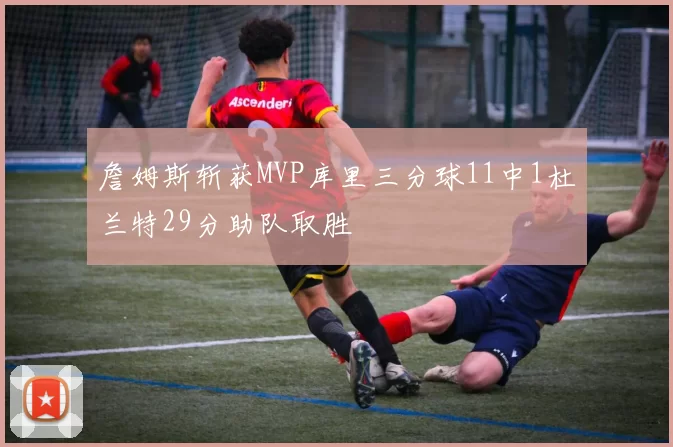 詹姆斯斩获MVP库里三分球11中1杜兰特29分助队取胜