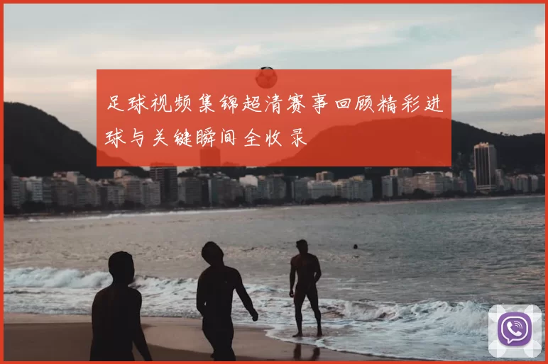 足球视频集锦超清赛事回顾精彩进球与关键瞬间全收录