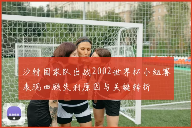 沙特国家队出战2002世界杯小组赛表现回顾失利原因与关键转折