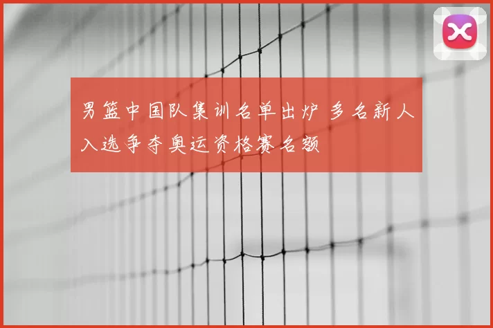 男篮中国队集训名单出炉 多名新人入选争夺奥运资格赛名额