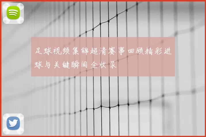 足球视频集锦超清赛事回顾精彩进球与关键瞬间全收录