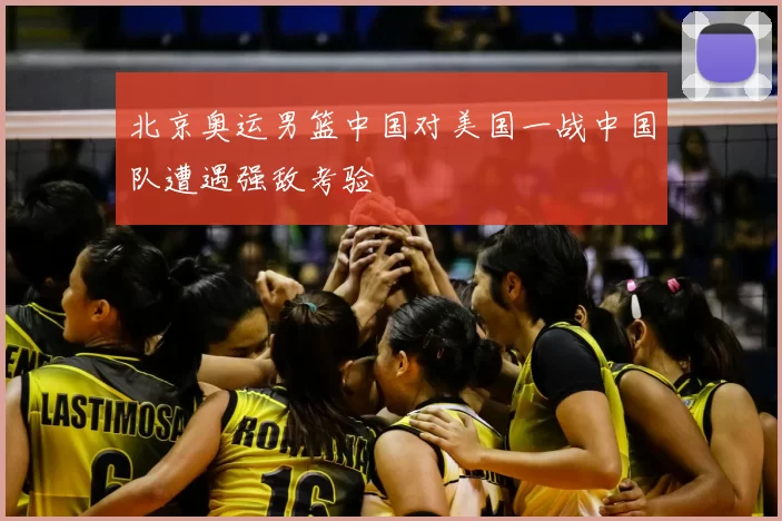 北京奥运男篮中国对美国一战中国队遭遇强敌考验