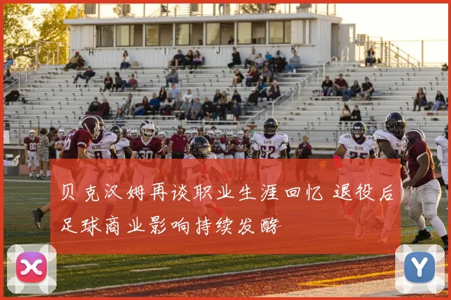 贝克汉姆再谈职业生涯回忆 退役后足球商业影响持续发酵