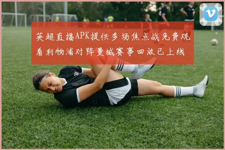 英超直播APK提供多场焦点战免费观看利物浦对阵曼城赛事回放已上线