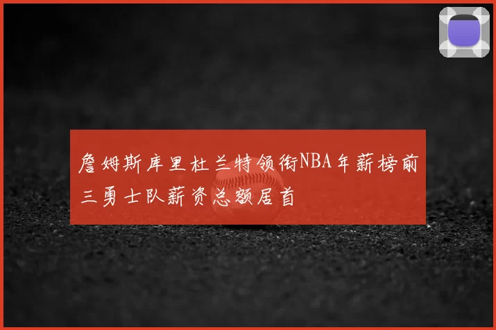 詹姆斯库里杜兰特领衔NBA年薪榜前三勇士队薪资总额居首
