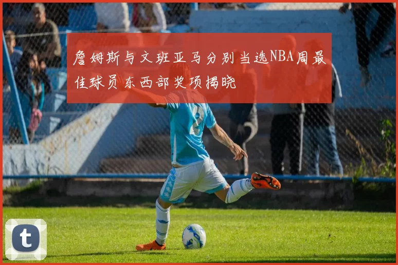詹姆斯与文班亚马分别当选NBA周最佳球员东西部奖项揭晓