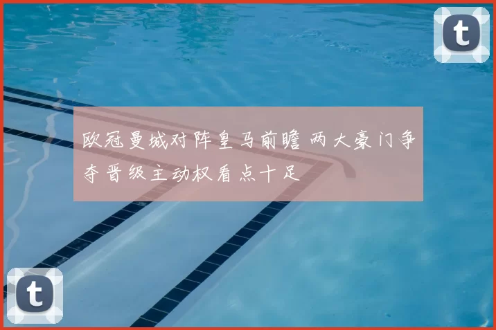 欧冠曼城对阵皇马前瞻 两大豪门争夺晋级主动权看点十足