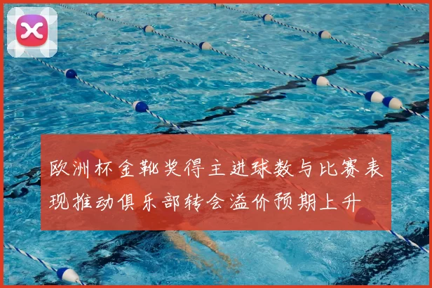欧洲杯金靴奖得主进球数与比赛表现推动俱乐部转会溢价预期上升
