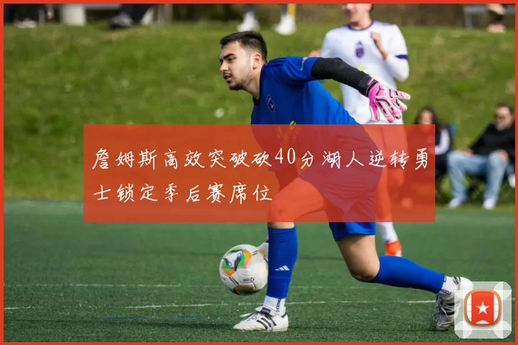 詹姆斯高效突破砍40分湖人逆转勇士锁定季后赛席位