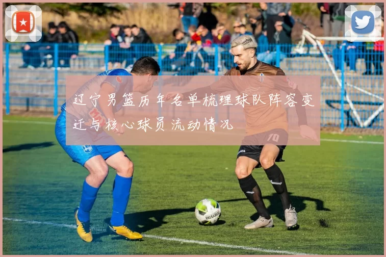 辽宁男篮历年名单梳理球队阵容变迁与核心球员流动情况