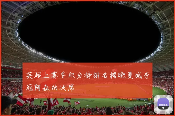 英超上赛季积分榜排名揭晓曼城夺冠阿森纳次席
