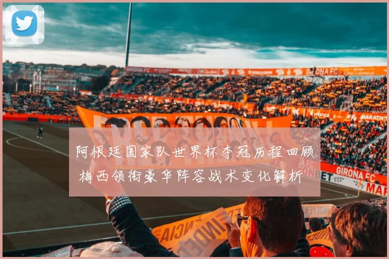 阿根廷国家队世界杯夺冠历程回顾 梅西领衔豪华阵容战术变化解析