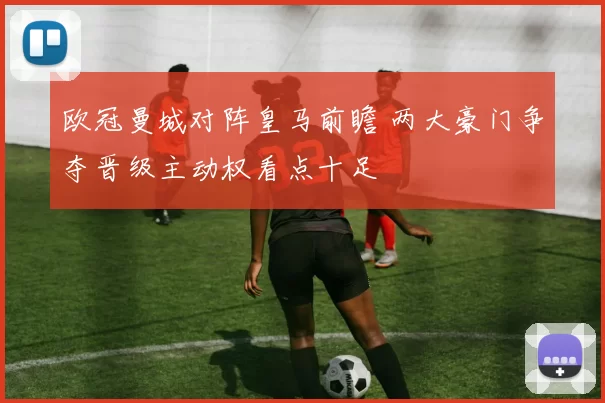 欧冠曼城对阵皇马前瞻 两大豪门争夺晋级主动权看点十足