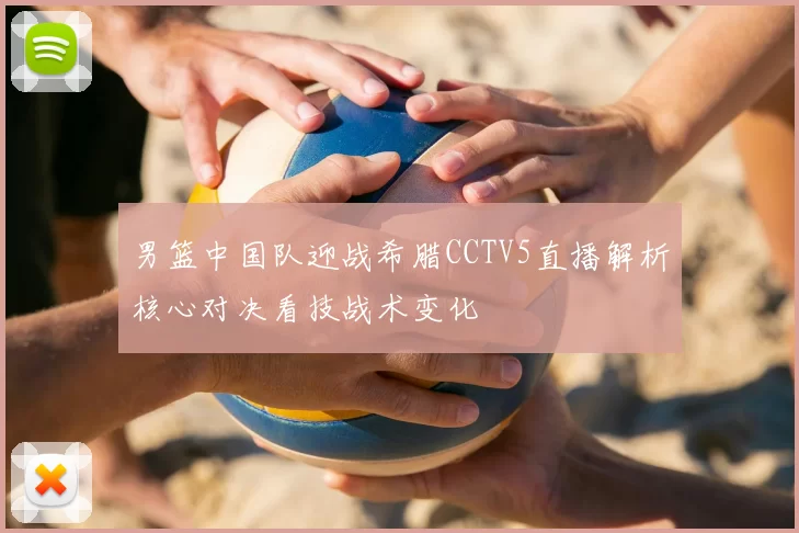 男篮中国队迎战希腊CCTV5直播解析核心对决看技战术变化