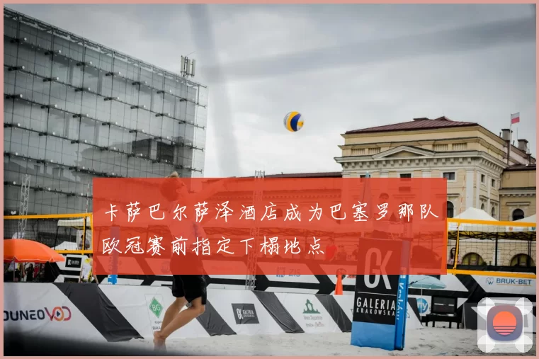 卡萨巴尔萨泽酒店成为巴塞罗那队欧冠赛前指定下榻地点