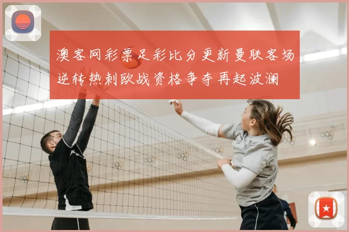 澳客网彩票足彩比分更新曼联客场逆转热刺欧战资格争夺再起波澜