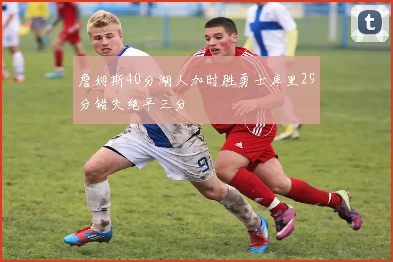 詹姆斯40分湖人加时胜勇士库里29分错失绝平三分