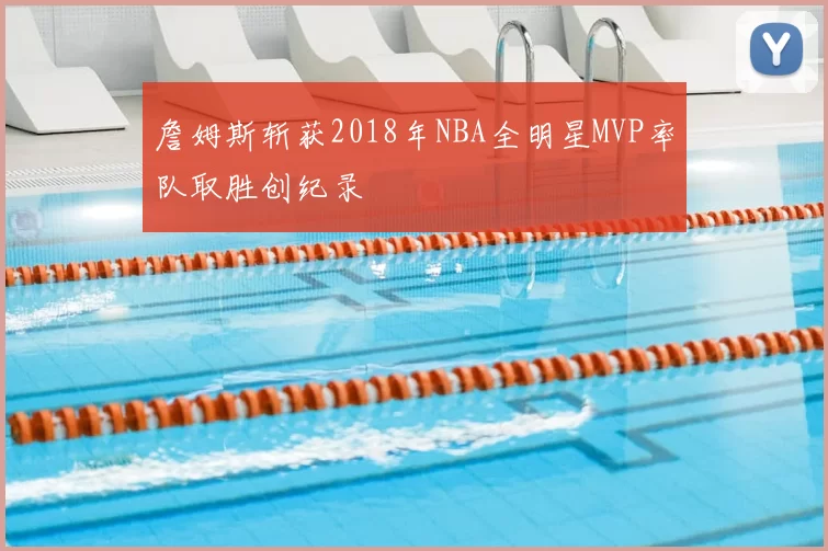 詹姆斯斩获2018年NBA全明星MVP率队取胜创纪录