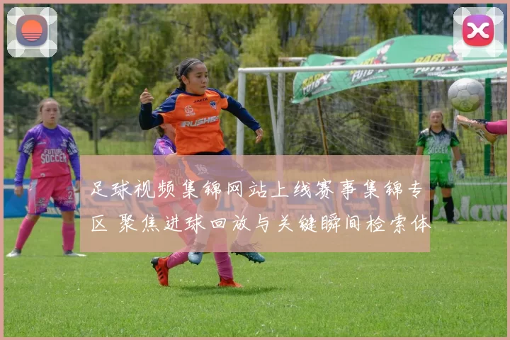 足球视频集锦网站上线赛事集锦专区 聚焦进球回放与关键瞬间检索体验提升