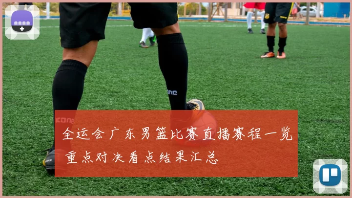 全运会广东男篮比赛直播赛程一览 重点对决看点结果汇总