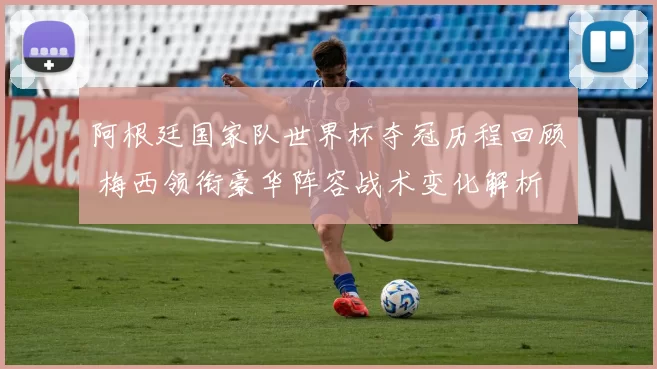 阿根廷国家队世界杯夺冠历程回顾 梅西领衔豪华阵容战术变化解析