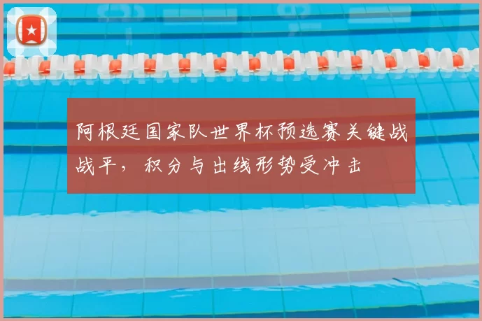 阿根廷国家队世界杯预选赛关键战战平，积分与出线形势受冲击