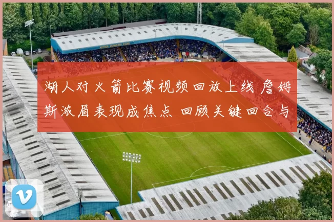 湖人对火箭比赛视频回放上线 詹姆斯浓眉表现成焦点 回顾关键回合与攻防细节