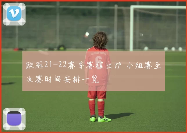 欧冠21-22赛季赛程出炉 小组赛至决赛时间安排一览