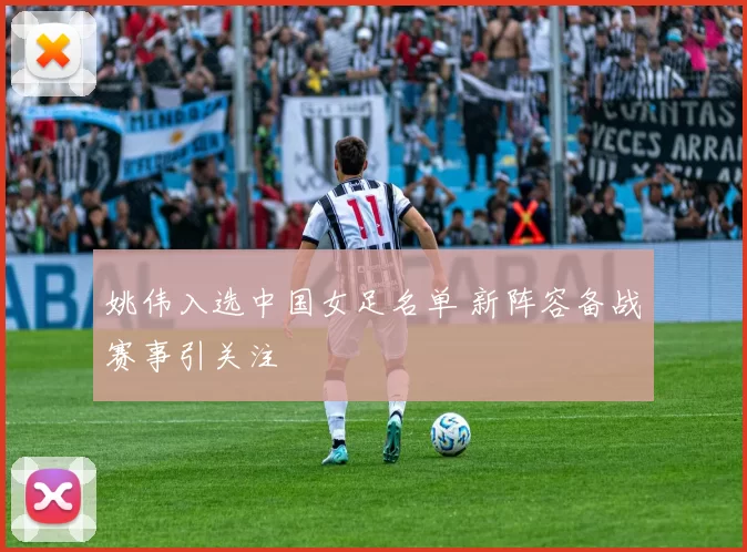 姚伟入选中国女足名单 新阵容备战赛事引关注