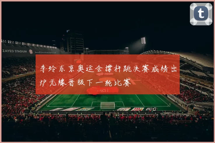 李玲东京奥运会撑杆跳决赛成绩出炉无缘晋级下一轮比赛