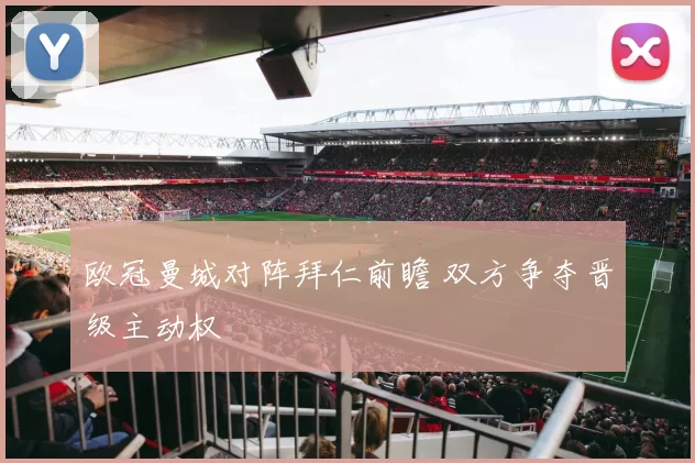 欧冠曼城对阵拜仁前瞻 双方争夺晋级主动权