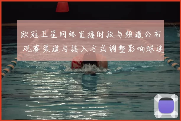 欧冠卫星网络直播时段与频道公布 观赛渠道与接入方式调整影响球迷