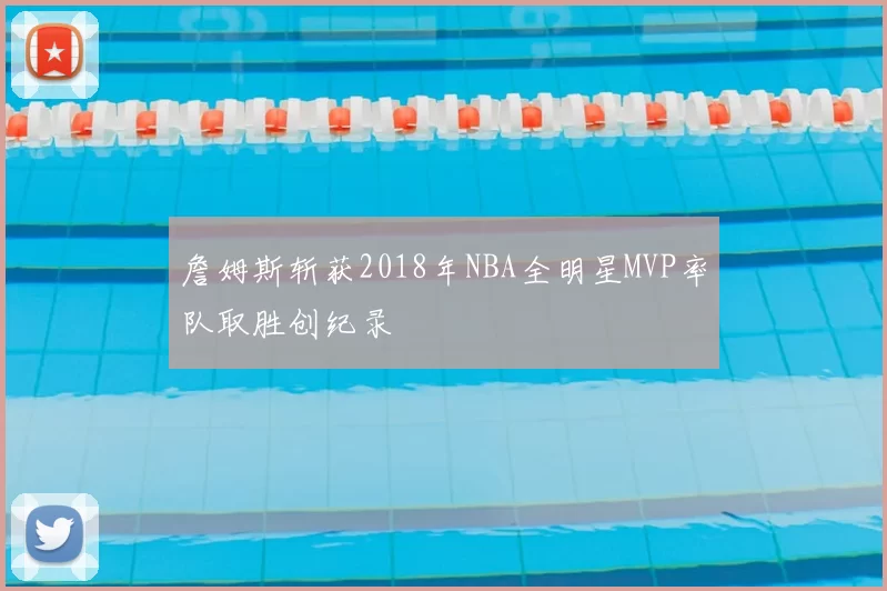 詹姆斯斩获2018年NBA全明星MVP率队取胜创纪录