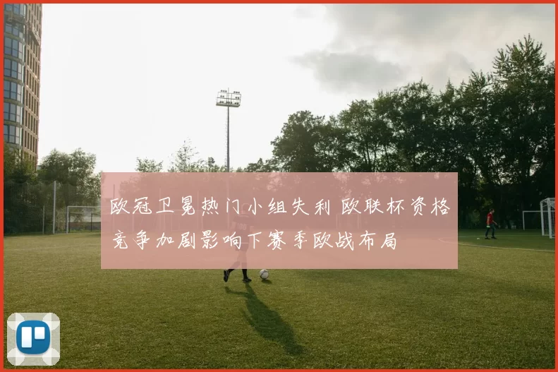 欧冠卫冕热门小组失利 欧联杯资格竞争加剧影响下赛季欧战布局