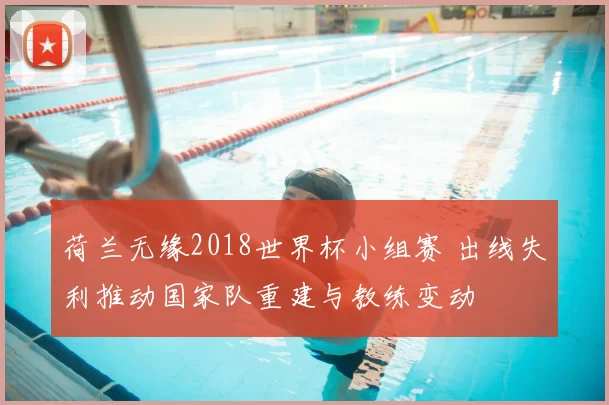 荷兰无缘2018世界杯小组赛 出线失利推动国家队重建与教练变动