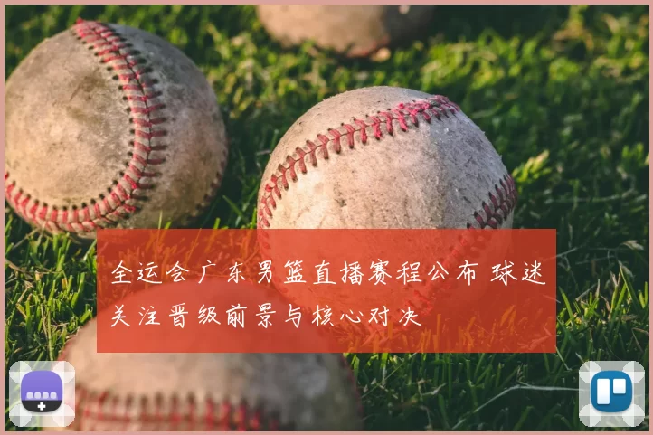 全运会广东男篮直播赛程公布 球迷关注晋级前景与核心对决