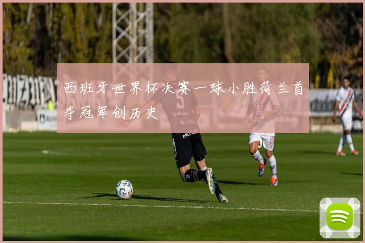 西班牙世界杯决赛一球小胜荷兰首夺冠军创历史