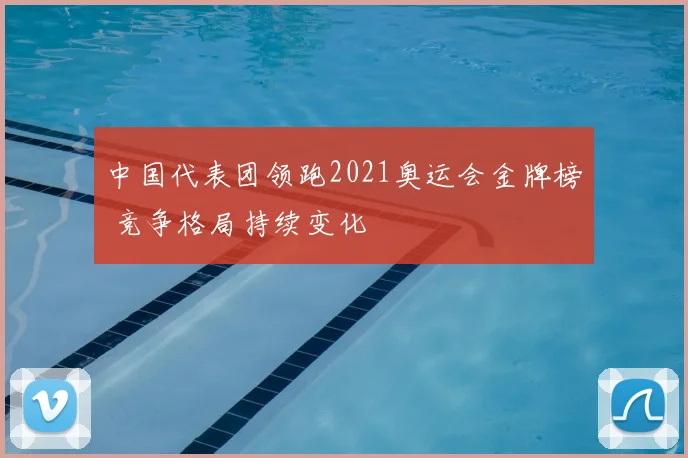 中国代表团领跑2021奥运会金牌榜 竞争格局持续变化