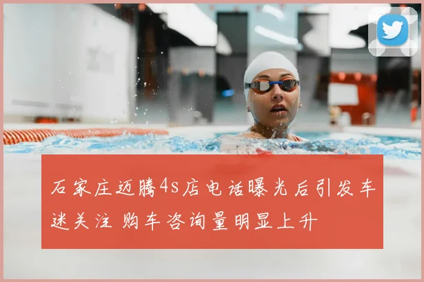 石家庄迈腾4s店电话曝光后引发车迷关注 购车咨询量明显上升