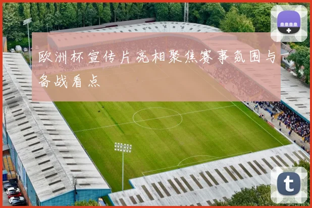 欧洲杯宣传片亮相聚焦赛事氛围与备战看点