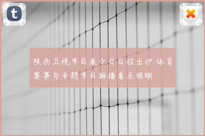陕西卫视节目表今日日程出炉 体育赛事与专题节目排播看点明晰