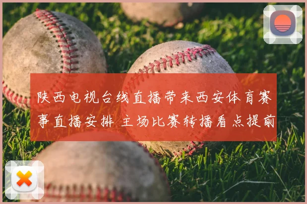 陕西电视台线直播带来西安体育赛事直播安排 主场比赛转播看点提前公开