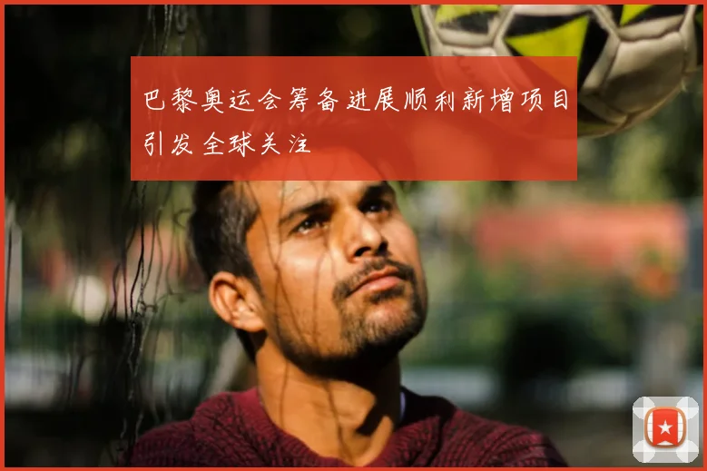 巴黎奥运会筹备进展顺利新增项目引发全球关注