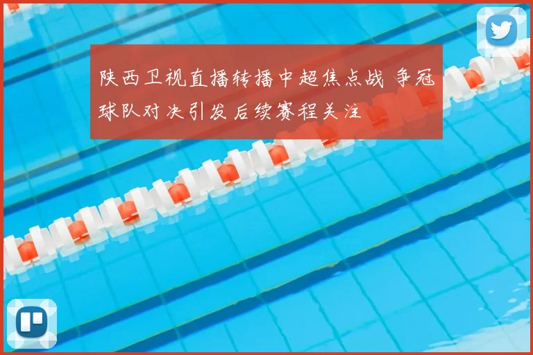 陕西卫视直播转播中超焦点战 争冠球队对决引发后续赛程关注