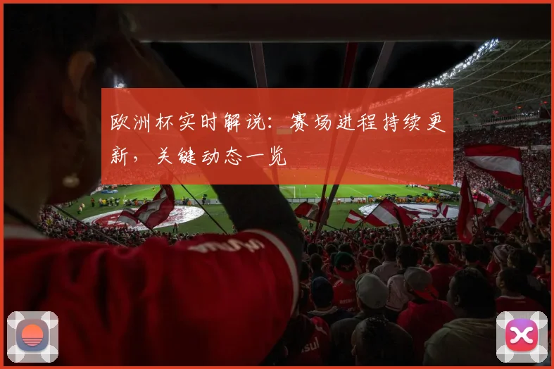 欧洲杯实时解说:赛场进程持续更新,关键动态一览