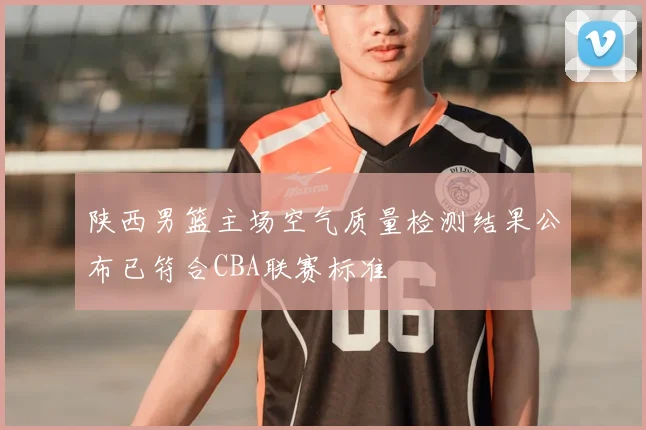 陕西男篮主场空气质量检测结果公布已符合CBA联赛标准