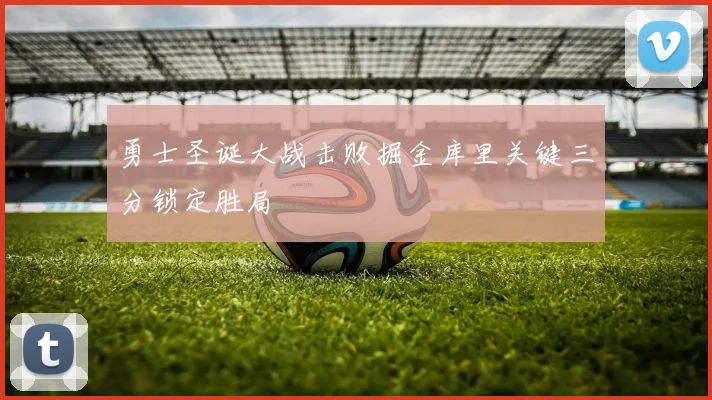 勇士圣诞大战击败掘金库里关键三分锁定胜局